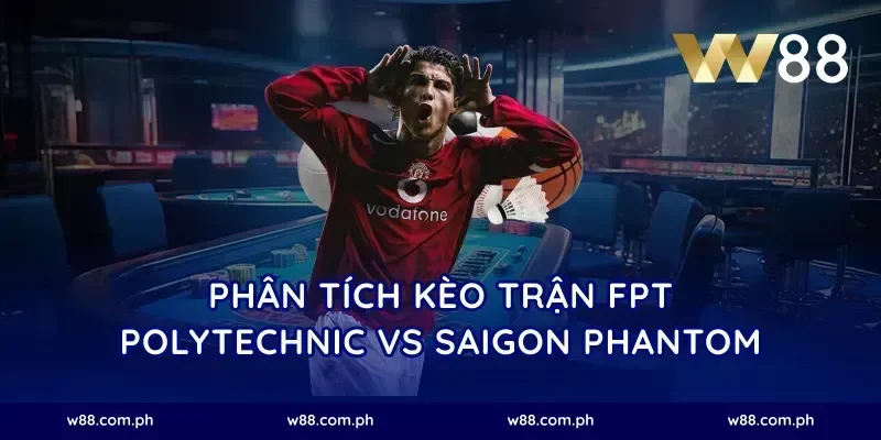 Phân tích kèo trận FPT Polytechnic vs Saigon Phantom