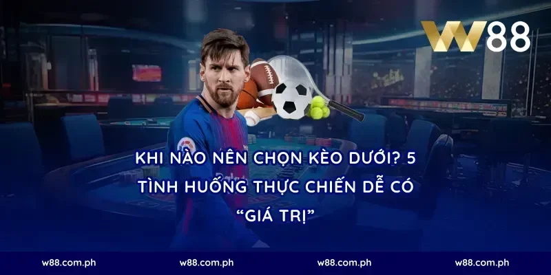 Khi nào nên chọn kèo dưới? 5 tình huống thực chiến dễ có “giá trị”