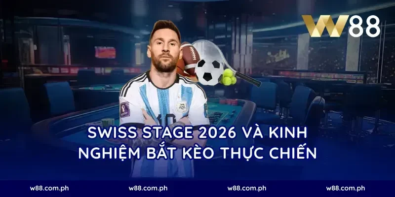 Swiss Stage 2026 và kinh nghiệm bắt kèo thực chiến