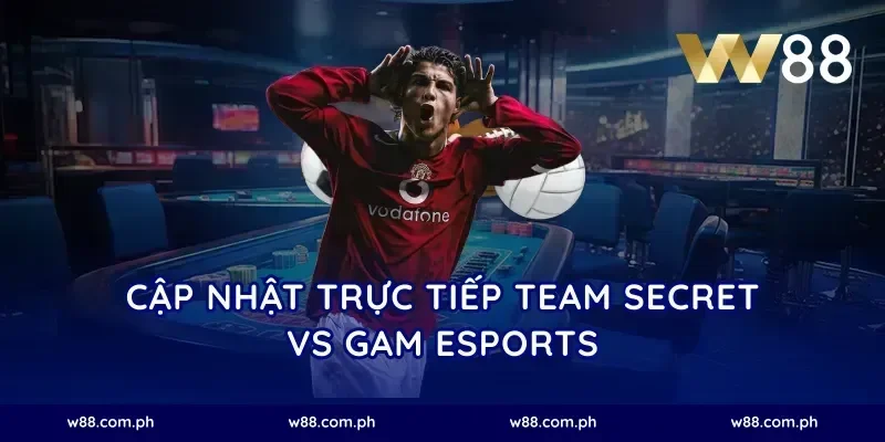 Cập Nhật Trực Tiếp Team Secret vs GAM Esports
