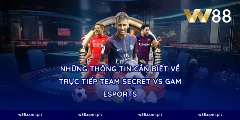 Những Thông Tin Cần Biết Về Trực Tiếp Team Secret vs GAM Esports