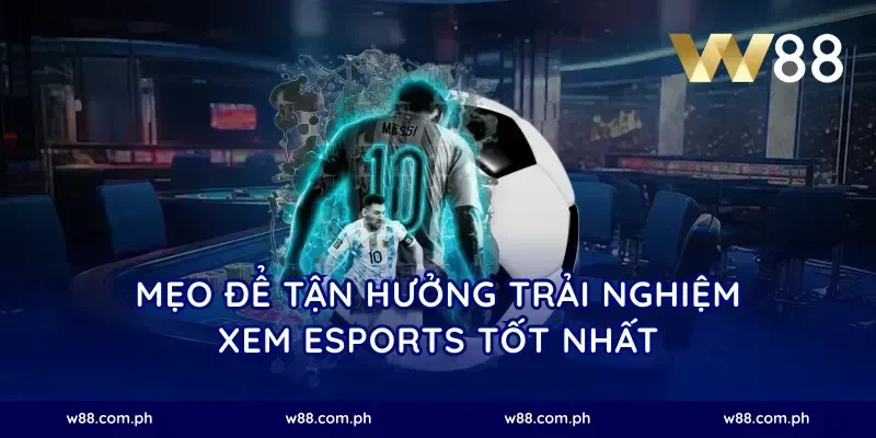 Mẹo để tận hưởng trải nghiệm xem esports tốt nhất